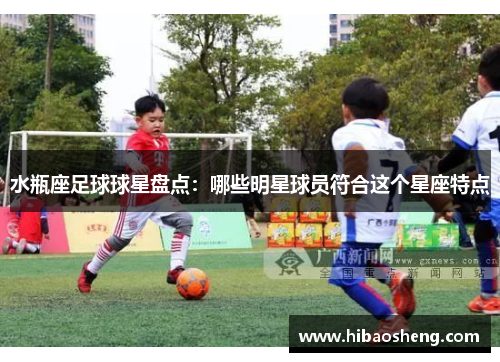 水瓶座足球球星盘点：哪些明星球员符合这个星座特点