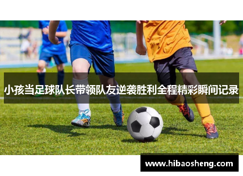 小孩当足球队长带领队友逆袭胜利全程精彩瞬间记录